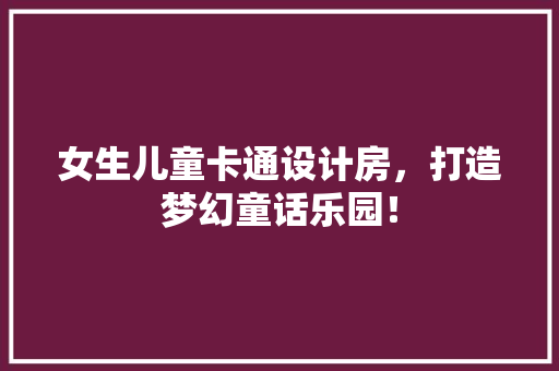 女生儿童卡通设计房，打造梦幻童话乐园！