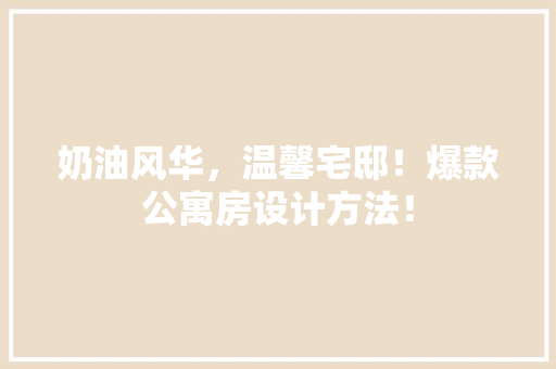 奶油风华，温馨宅邸！爆款公寓房设计方法！