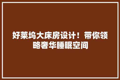 好莱坞大床房设计！带你领略奢华睡眠空间