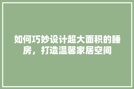 如何巧妙设计超大面积的睡房，打造温馨家居空间