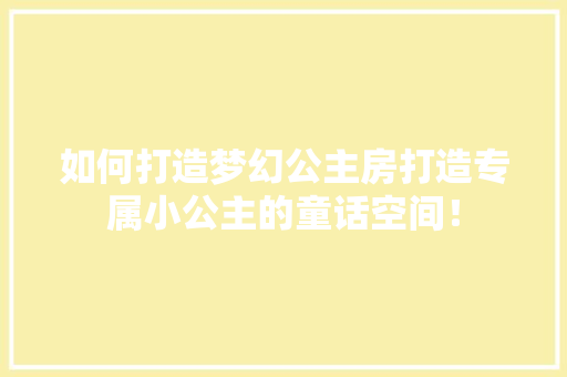 如何打造梦幻公主房打造专属小公主的童话空间！