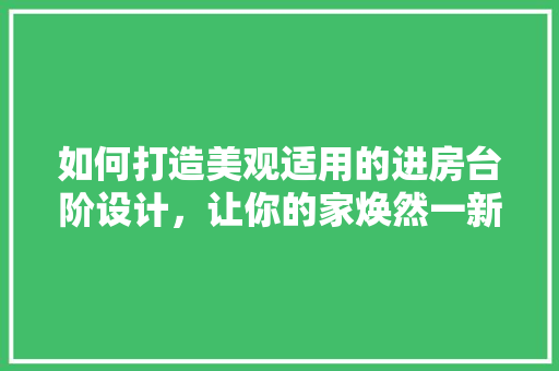 如何打造美观适用的进房台阶设计，让你的家焕然一新！