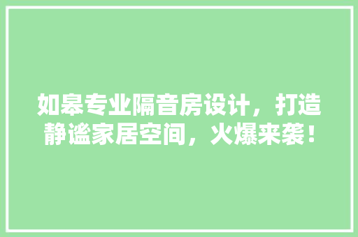 如皋专业隔音房设计，打造静谧家居空间，火爆来袭！