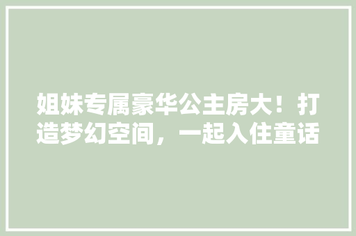 姐妹专属豪华公主房大！打造梦幻空间，一起入住童话世界