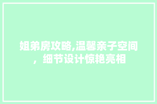姐弟房攻略,温馨亲子空间，细节设计惊艳亮相