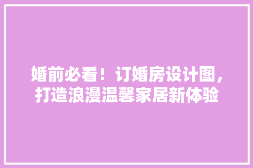 婚前必看！订婚房设计图，打造浪漫温馨家居新体验