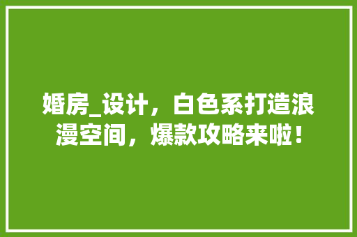 婚房_设计，白色系打造浪漫空间，爆款攻略来啦！