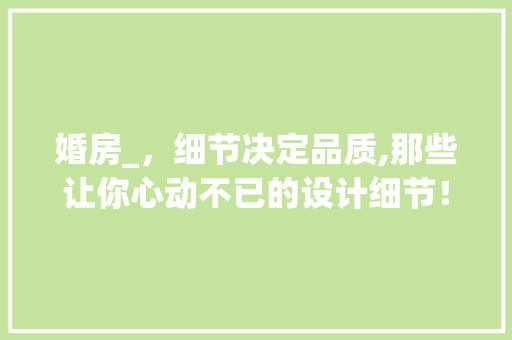 婚房_，细节决定品质,那些让你心动不已的设计细节！