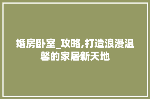 婚房卧室_攻略,打造浪漫温馨的家居新天地