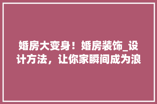婚房大变身！婚房装饰_设计方法，让你家瞬间成为浪漫乐园！