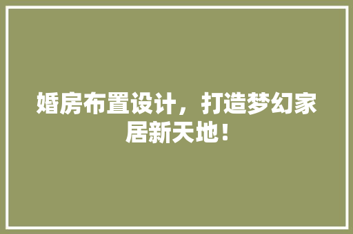 婚房布置设计，打造梦幻家居新天地！