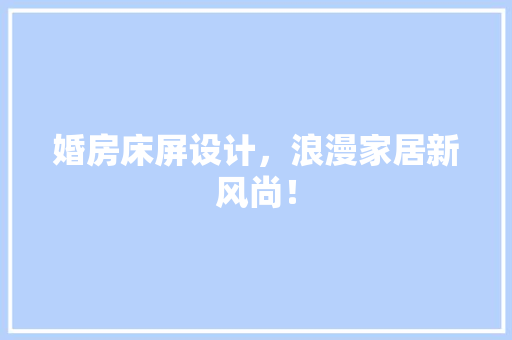 婚房床屏设计，浪漫家居新风尚！