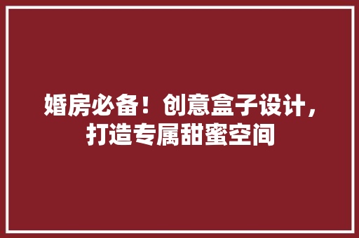 婚房必备！创意盒子设计，打造专属甜蜜空间