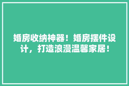 婚房收纳神器！婚房摆件设计，打造浪漫温馨家居！