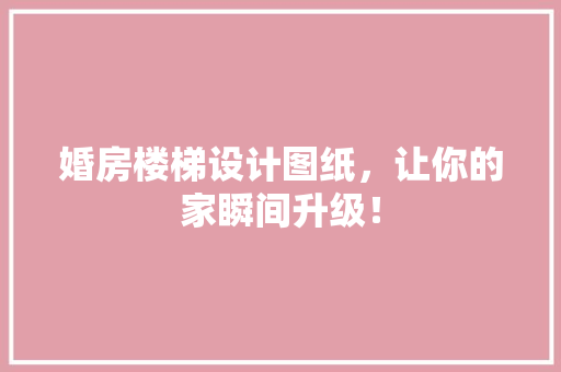 婚房楼梯设计图纸，让你的家瞬间升级！