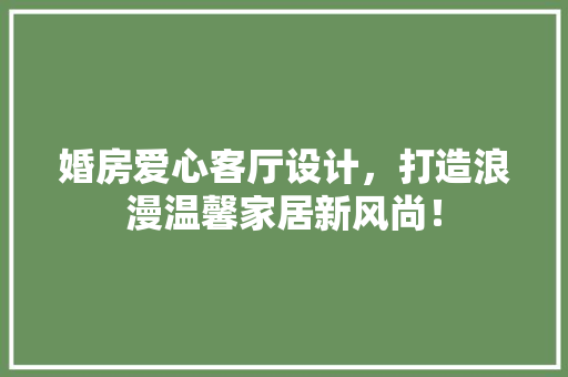 婚房爱心客厅设计，打造浪漫温馨家居新风尚！