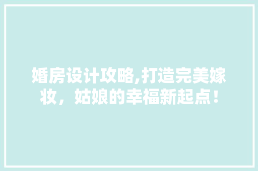 婚房设计攻略,打造完美嫁妆，姑娘的幸福新起点！