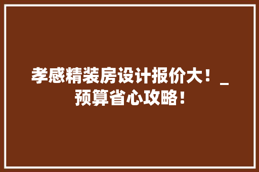 孝感精装房设计报价大！_预算省心攻略！