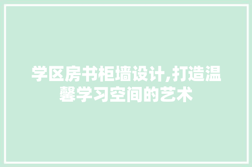 学区房书柜墙设计,打造温馨学习空间的艺术