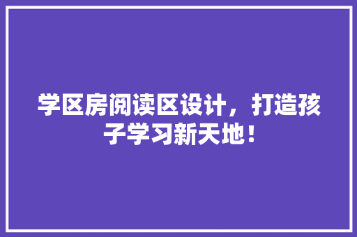 学区房阅读区设计，打造孩子学习新天地！