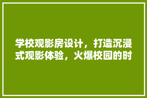学校观影房设计，打造沉浸式观影体验，火爆校园的时尚新选择！