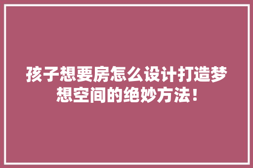 孩子想要房怎么设计打造梦想空间的绝妙方法！
