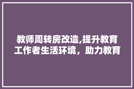 教师周转房改造,提升教育工作者生活环境，助力教育事业高质量发展