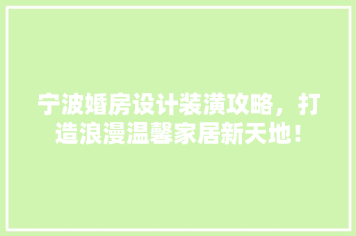 宁波婚房设计装潢攻略，打造浪漫温馨家居新天地！