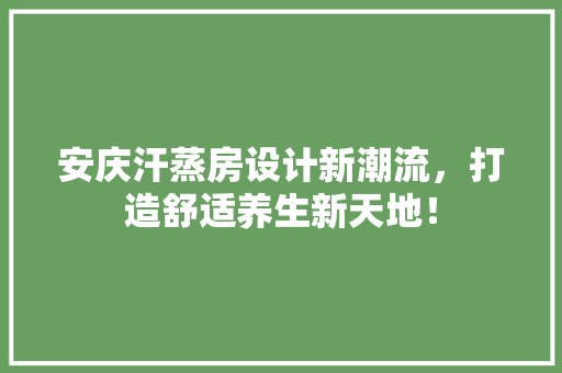 安庆汗蒸房设计新潮流，打造舒适养生新天地！