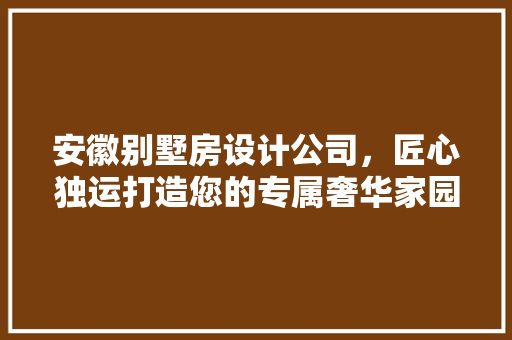 安徽别墅房设计公司，匠心独运打造您的专属奢华家园