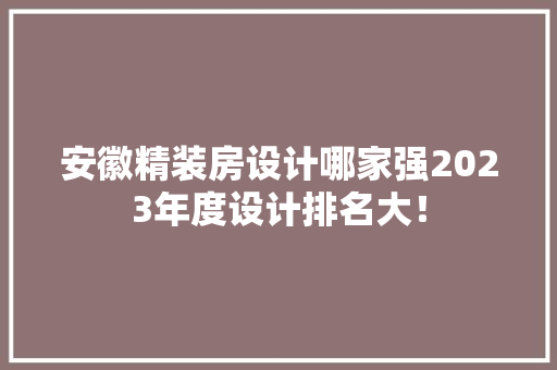 安徽精装房设计哪家强2023年度设计排名大！