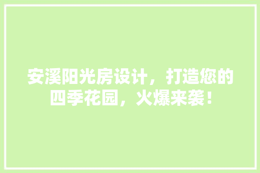 安溪阳光房设计，打造您的四季花园，火爆来袭！