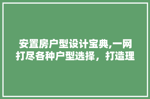 安置房户型设计宝典,一网打尽各种户型选择，打造理想家居空间