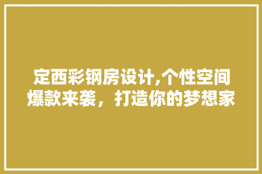 定西彩钢房设计,个性空间爆款来袭，打造你的梦想家园！