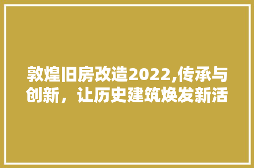 敦煌旧房改造2022,传承与创新，让历史建筑焕发新活力