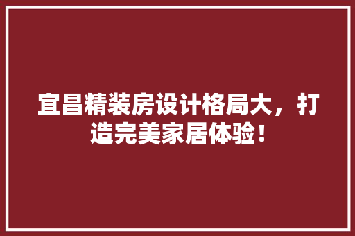 宜昌精装房设计格局大，打造完美家居体验！