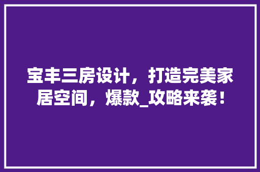 宝丰三房设计，打造完美家居空间，爆款_攻略来袭！