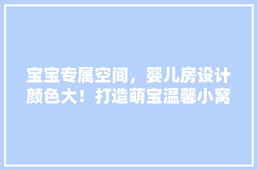 宝宝专属空间，婴儿房设计颜色大！打造萌宝温馨小窝，必备色彩指南！