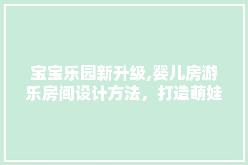 宝宝乐园新升级,婴儿房游乐房间设计方法，打造萌娃专属快乐天地！