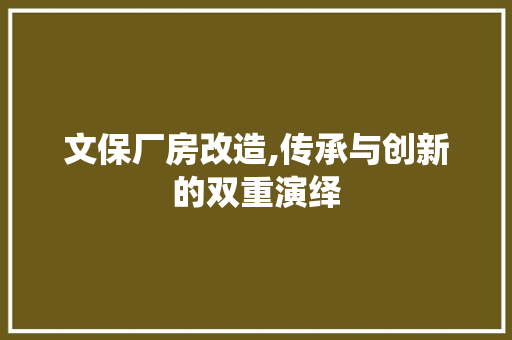 文保厂房改造,传承与创新的双重演绎