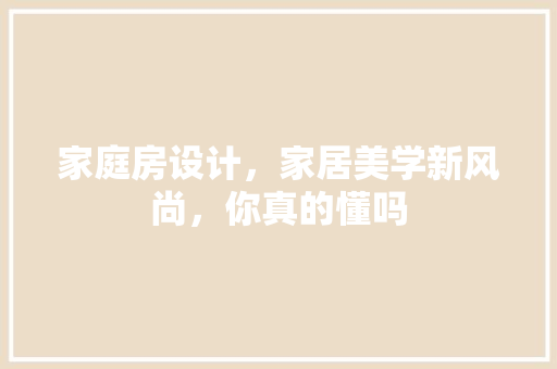 家庭房设计，家居美学新风尚，你真的懂吗