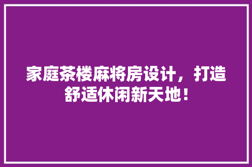 家庭茶楼麻将房设计，打造舒适休闲新天地！