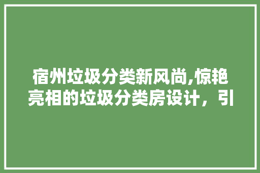 宿州垃圾分类新风尚,惊艳亮相的垃圾分类房设计，引领环保潮流！
