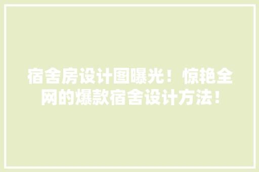 宿舍房设计图曝光！惊艳全网的爆款宿舍设计方法！