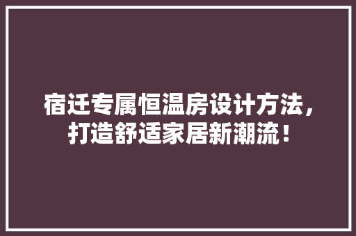 宿迁专属恒温房设计方法，打造舒适家居新潮流！