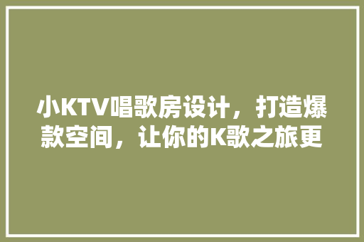 小KTV唱歌房设计，打造爆款空间，让你的K歌之旅更嗨皮！