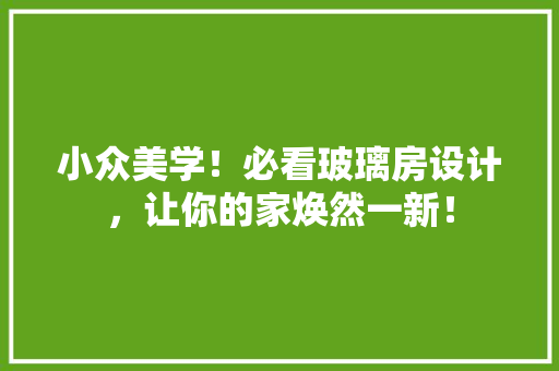 小众美学！必看玻璃房设计，让你的家焕然一新！