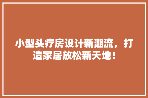小型头疗房设计新潮流，打造家居放松新天地！