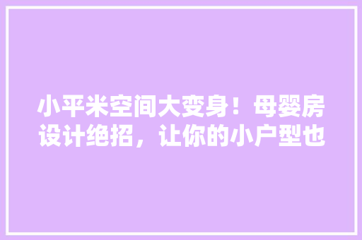 小平米空间大变身！母婴房设计绝招，让你的小户型也能温馨舒适
