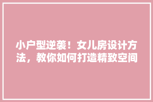 小户型逆袭！女儿房设计方法，教你如何打造精致空间